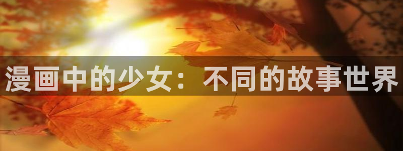 虫虫漫画免费漫画在线看漫画弹窗：漫画中的少女：不同的故事世界